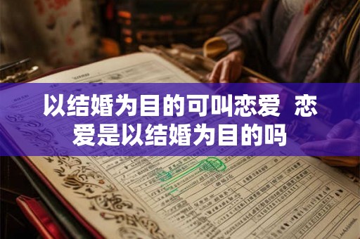 以结婚为目的可叫恋爱  恋爱是以结婚为目的吗