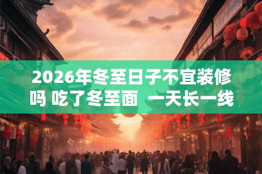 2026年冬至日子不宜装修吗 吃了冬至面  一天长一线含义