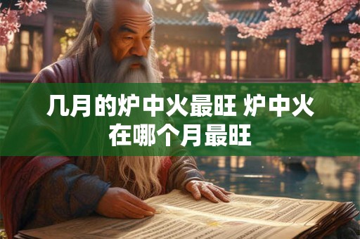 几月的炉中火最旺 炉中火在哪个月最旺 几月的炉中火最旺 炉中火在哪个月最旺