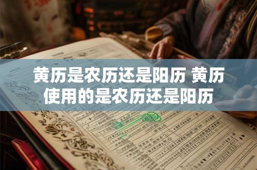 黄历是农历还是阳历 黄历使用的是农历还是阳历