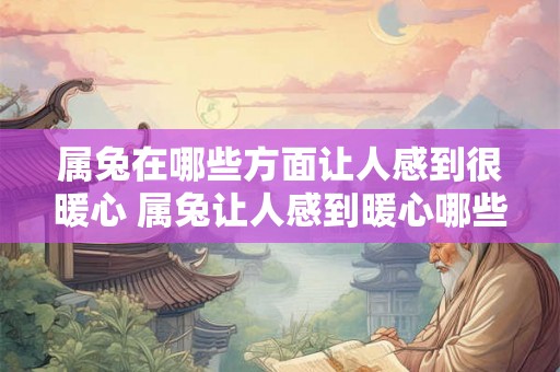 属兔在哪些方面让人感到很暖心 属兔让人感到暖心哪些方面 属兔在哪些方面让人感到很暖心 属兔让人感到暖心哪些方面