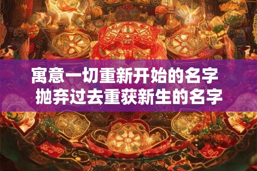 寓意一切重新开始的名字  抛弃过去重获新生的名字