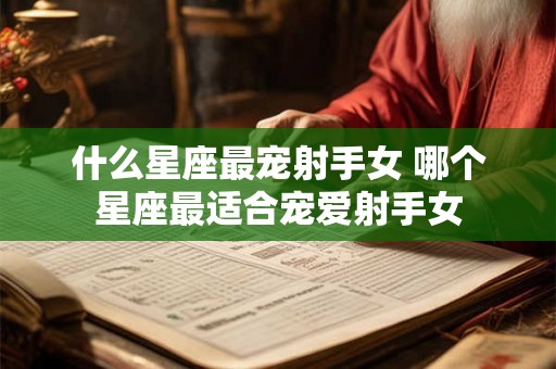 什么星座最宠射手女 哪个星座最适合宠爱射手女
