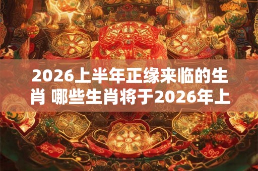 2026上半年正缘来临的生肖 哪些生肖将于2026年上半年迎来缘分