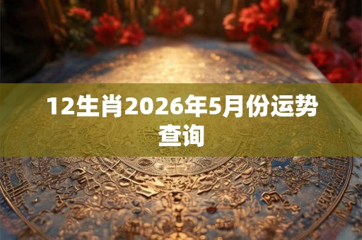 12生肖2026年5月份运势查询