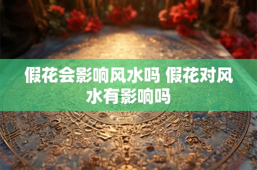 假花会影响风水吗 假花对风水有影响吗