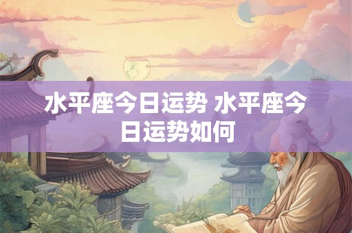 水平座今日运势 水平座今日运势如何