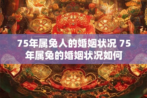 75年属兔人的婚姻状况 75年属兔的婚姻状况如何