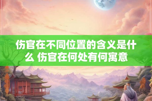 伤官在不同位置的含义是什么 伤官在何处有何寓意