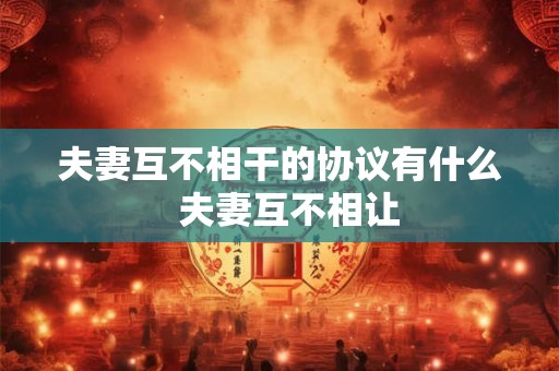 夫妻互不相干的协议有什么 夫妻互不相让 夫妻互不相干的协议有什么 夫妻互不相让