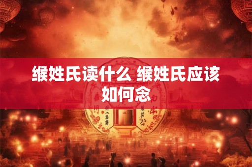 缑姓氏读什么 缑姓氏应该如何念 缑姓氏读什么 缑姓氏应该如何念
