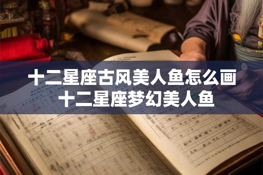 十二星座古风美人鱼怎么画  十二星座梦幻美人鱼