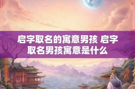 启字取名的寓意男孩 启字取名男孩寓意是什么