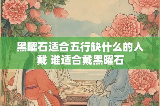 黑曜石适合五行缺什么的人戴 谁适合戴黑曜石