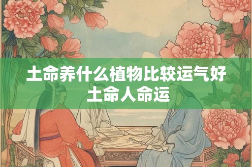 土命养什么植物比较运气好 土命人命运