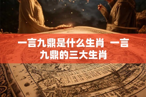 一言九鼎是什么生肖  一言九鼎的三大生肖