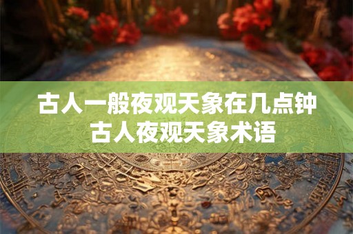 古人一般夜观天象在几点钟  古人夜观天象术语