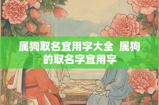 属狗取名宜用字大全  属狗的取名字宜用字