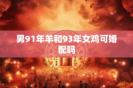 男91年羊和93年女鸡可婚配吗