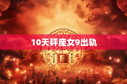 10天秤座女9出轨 10天秤座女9出轨