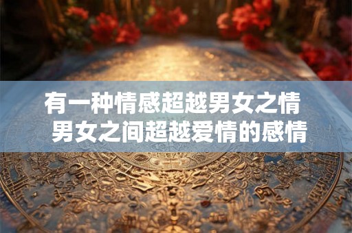 有一种情感超越男女之情  男女之间超越爱情的感情