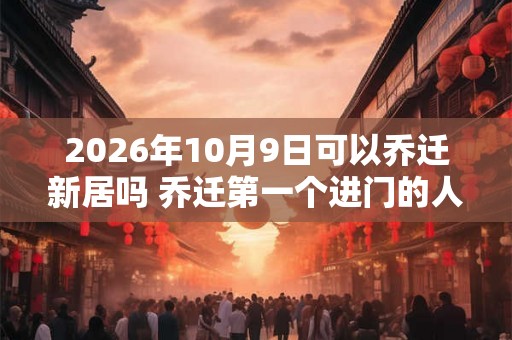 2026年10月9日可以乔迁新居吗 乔迁第一个进门的人是谁