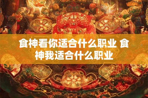 食神看你适合什么职业 食神我适合什么职业 食神看你适合什么职业 食神我适合什么职业