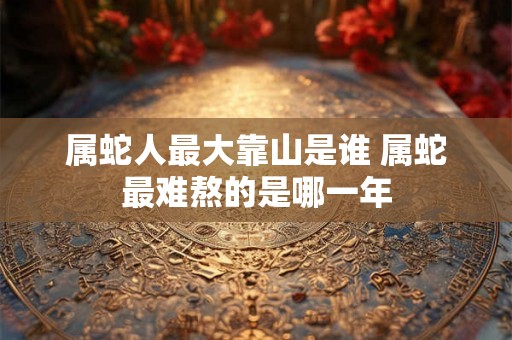 属蛇人最大靠山是谁 属蛇最难熬的是哪一年