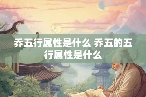 乔五行属性是什么 乔五的五行属性是什么