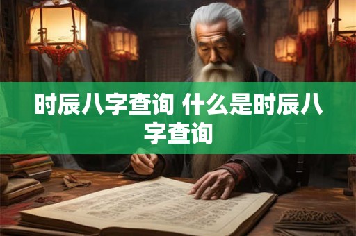 时辰八字查询 什么是时辰八字查询 时辰八字查询 什么是时辰八字查询