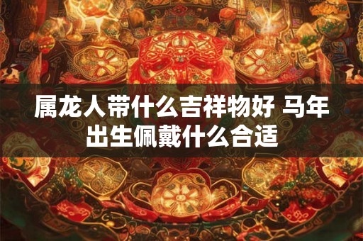 属龙人带什么吉祥物好 马年出生佩戴什么合适
