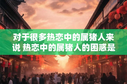 对于很多热恋中的属猪人来说 热恋中的属猪人的困惑是什么