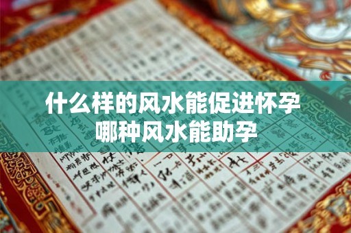 什么样的风水能促进怀孕 哪种风水能助孕