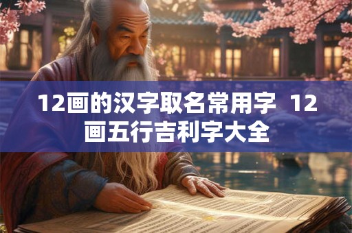 12画的汉字取名常用字  12画五行吉利字大全