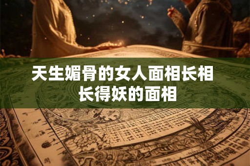 天生媚骨的女人面相长相  长得妖的面相