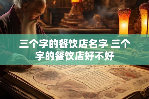 三个字的餐饮店名字 三个字的餐饮店好不好 三个字的餐饮店名字 三个字的餐饮店好不好