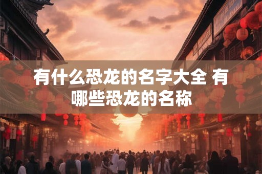 有什么恐龙的名字大全 有哪些恐龙的名称 有什么恐龙的名字大全 有哪些恐龙的名称