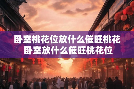 卧室桃花位放什么催旺桃花 卧室放什么催旺桃花位