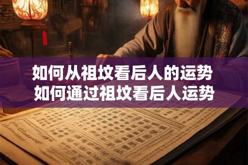 如何从祖坟看后人的运势 如何通过祖坟看后人运势