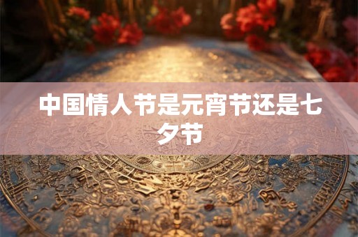 中国情人节是元宵节还是七夕节
