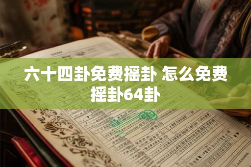六十四卦免费摇卦 怎么免费摇卦64卦 六十四卦免费摇卦 怎么免费摇卦64卦