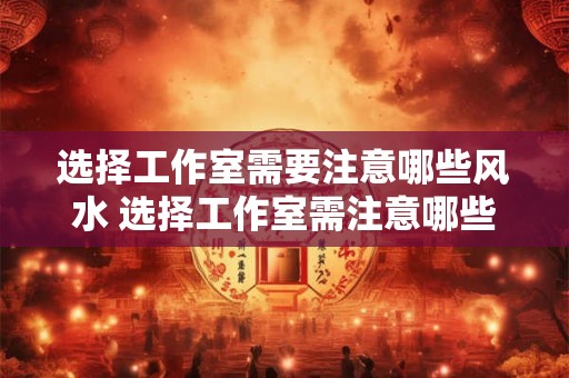 选择工作室需要注意哪些风水 选择工作室需注意哪些风水