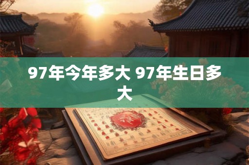 97年今年多大 97年生日多大 97年今年多大 97年生日多大
