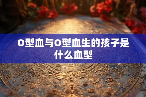 O型血与O型血生的孩子是什么血型