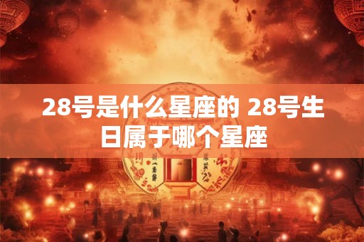 28号是什么星座的 28号生日属于哪个星座