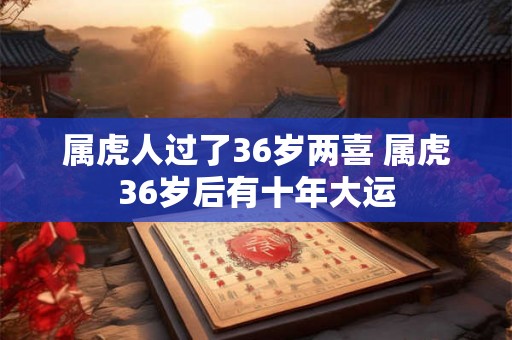 属虎人过了36岁两喜 属虎36岁后有十年大运