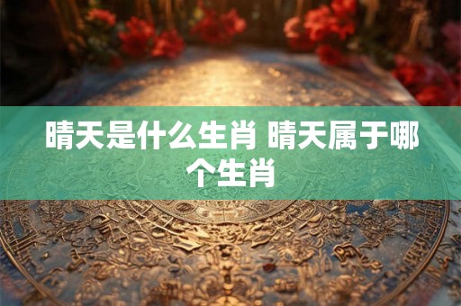 晴天是什么生肖 晴天属于哪个生肖