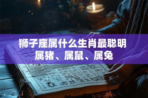 狮子座属什么生肖最聪明 属猪、属鼠、属兔 狮子座属什么生肖最聪明 属猪、属鼠、属兔