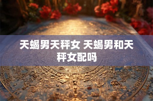 天蝎男天秤女 天蝎男和天秤女配吗