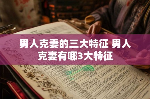 男人克妻的三大特征 男人克妻有哪3大特征